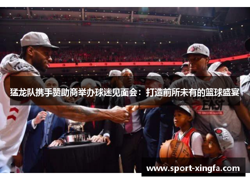 猛龙队携手赞助商举办球迷见面会：打造前所未有的篮球盛宴