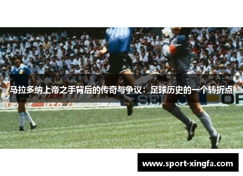 马拉多纳上帝之手背后的传奇与争议：足球历史的一个转折点