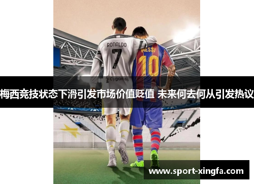 梅西竞技状态下滑引发市场价值贬值 未来何去何从引发热议