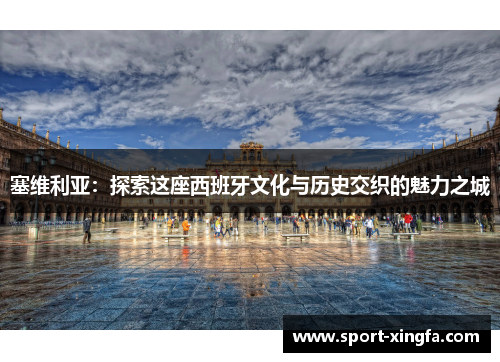 塞维利亚：探索这座西班牙文化与历史交织的魅力之城