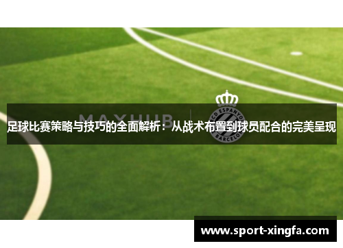 足球比赛策略与技巧的全面解析：从战术布置到球员配合的完美呈现