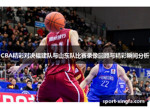 CBA精彩对决福建队与山东队比赛录像回顾与精彩瞬间分析