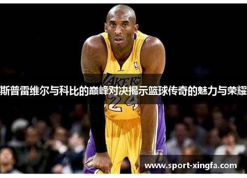 斯普雷维尔与科比的巅峰对决揭示篮球传奇的魅力与荣耀
