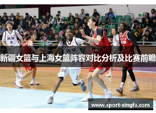 新疆女篮与上海女篮阵容对比分析及比赛前瞻