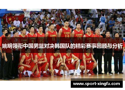 姚明领衔中国男篮对决韩国队的精彩赛事回顾与分析